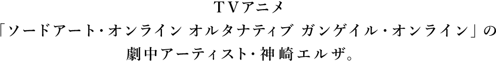 TVアニメ「ソードアート・オンライン オルタナティブ ガンゲイル・オンライン」の劇中アーティスト・神崎エルザ。